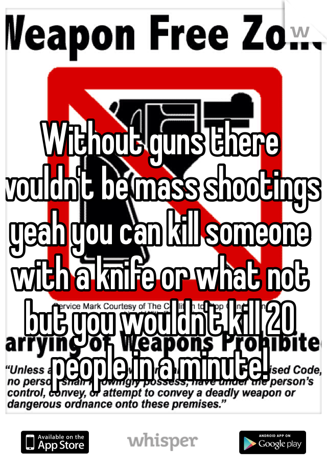 Without guns there wouldn't be mass shootings yeah you can kill someone with a knife or what not but you wouldn't kill 20 people in a minute! 