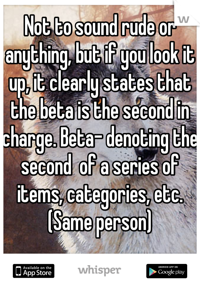 Not to sound rude or anything, but if you look it up, it clearly states that the beta is the second in charge. Beta- denoting the second  of a series of items, categories, etc. 
(Same person)