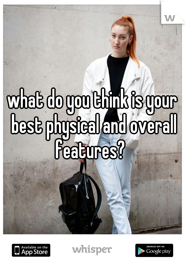 what do you think is your best physical and overall features?  