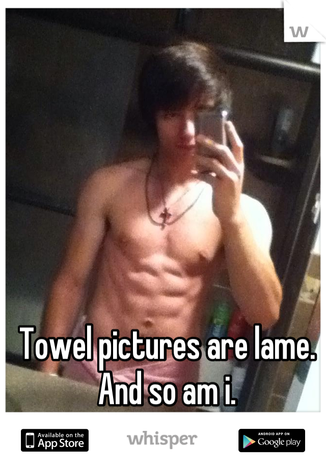 Towel pictures are lame. And so am i.