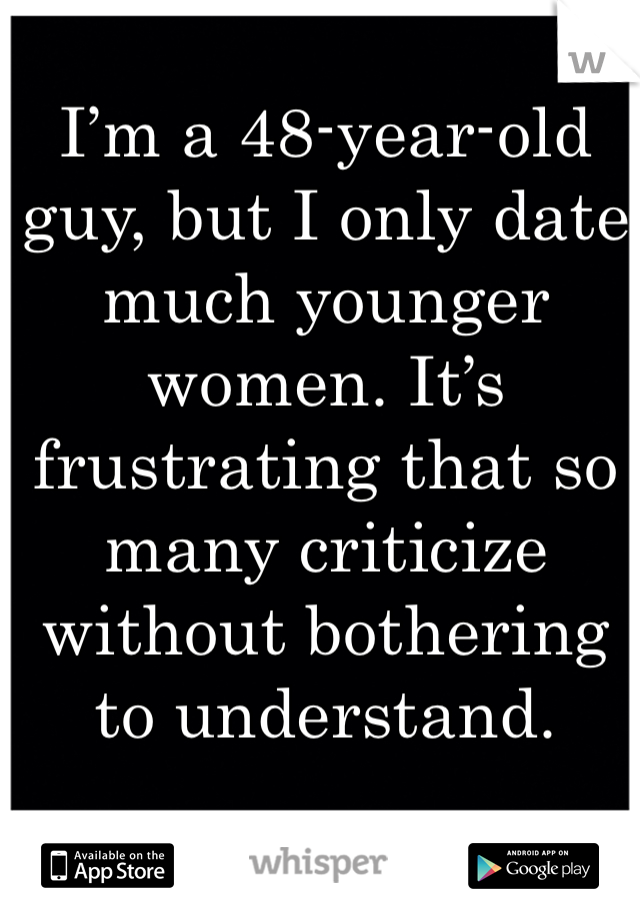 I’m a 48-year-old guy, but I only date much younger women. It’s frustrating that so many criticize without bothering to understand.
