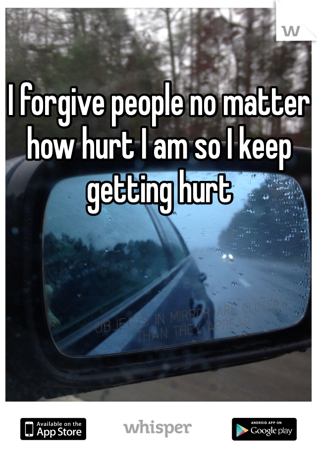 I forgive people no matter how hurt I am so I keep getting hurt
