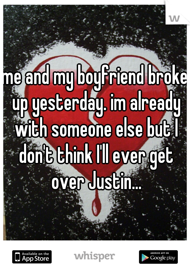 me and my boyfriend broke up yesterday. im already with someone else but I don't think I'll ever get over Justin...