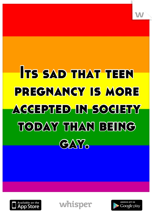 Its sad that teen pregnancy is more accepted in society today than being gay. 