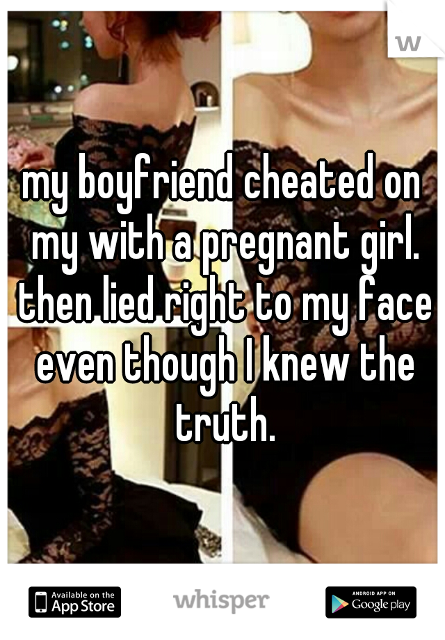 my boyfriend cheated on my with a pregnant girl. then lied right to my face even though I knew the truth.