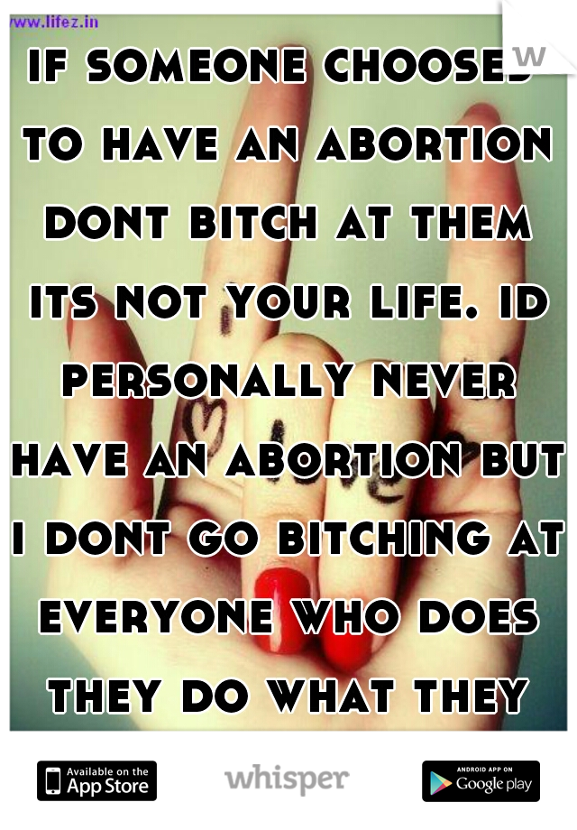 if someone chooses to have an abortion dont bitch at them its not your life. id personally never have an abortion but i dont go bitching at everyone who does they do what they think is right 