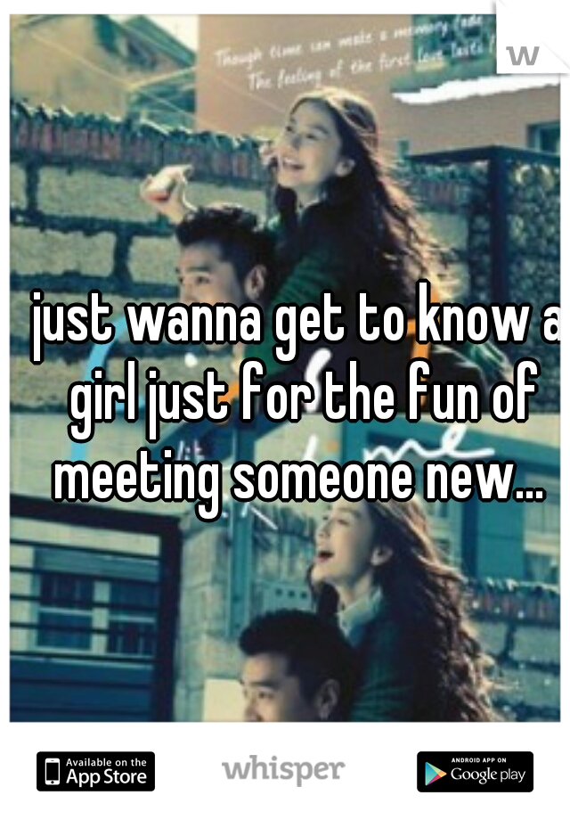 just wanna get to know a girl just for the fun of meeting someone new... 