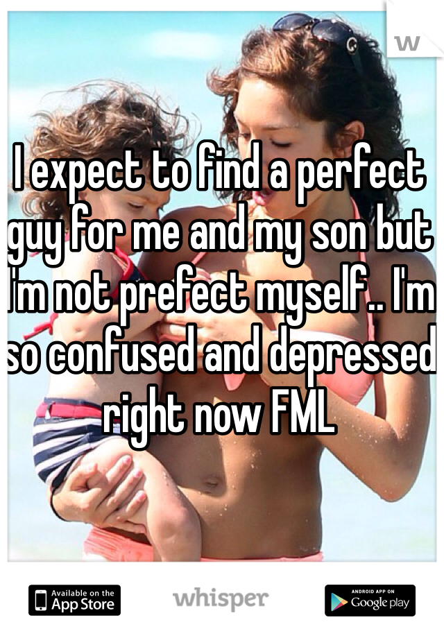 I expect to find a perfect guy for me and my son but I'm not prefect myself.. I'm so confused and depressed right now FML