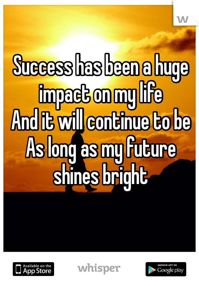 Success has been a huge impact on my life
And it will continue to be
As long as my future shines bright