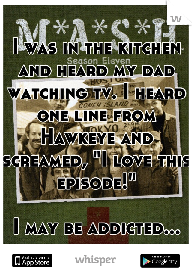 I was in the kitchen and heard my dad watching tv. I heard one line from Hawkeye and screamed, "I love this episode!"

I may be addicted...
