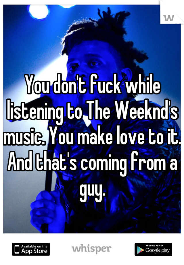 You don't fuck while listening to The Weeknd's music. You make love to it. And that's coming from a guy.