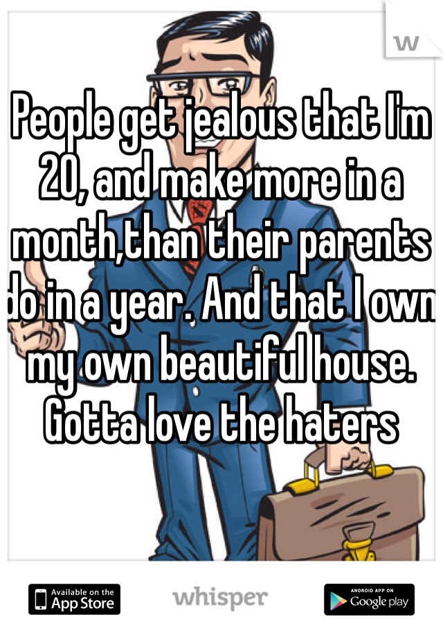 People get jealous that I'm 20, and make more in a month,than their parents do in a year. And that I own my own beautiful house. Gotta love the haters 