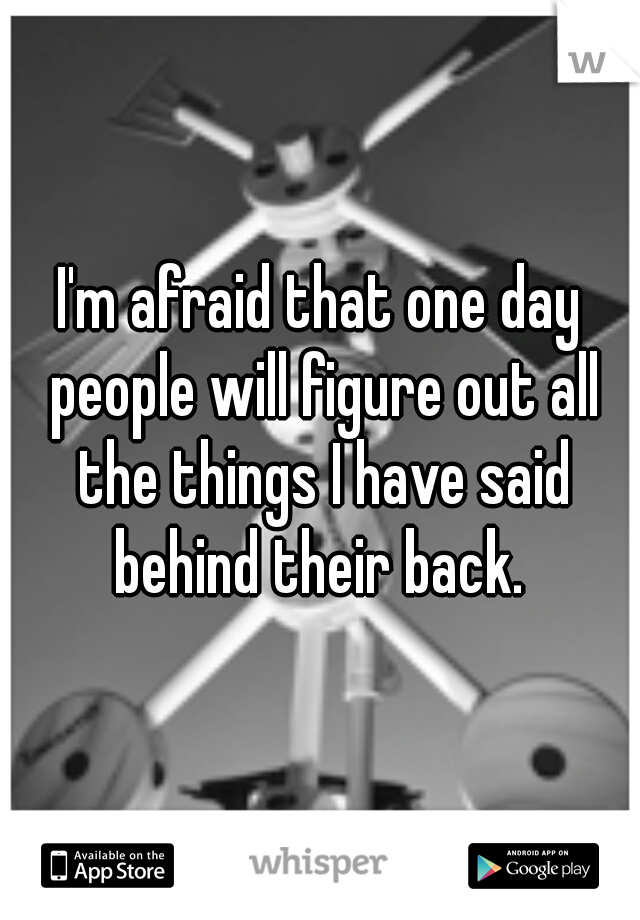 I'm afraid that one day people will figure out all the things I have said behind their back. 