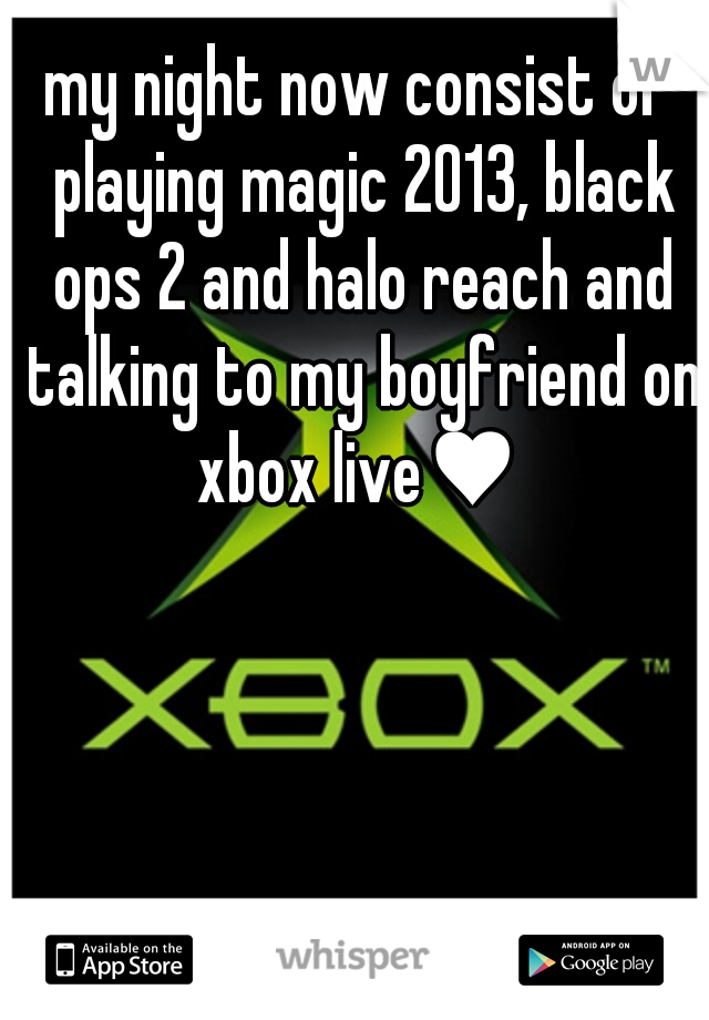 my night now consist of playing magic 2013, black ops 2 and halo reach and talking to my boyfriend on xbox live♥ 