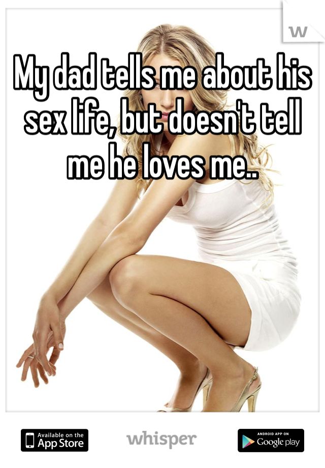 My dad tells me about his sex life, but doesn't tell me he loves me..