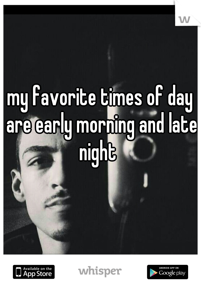 my favorite times of day are early morning and late night  