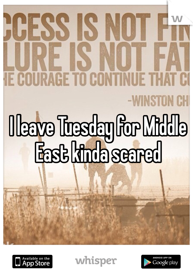 I leave Tuesday for Middle East kinda scared