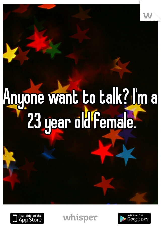 Anyone want to talk? I'm a 23 year old female.