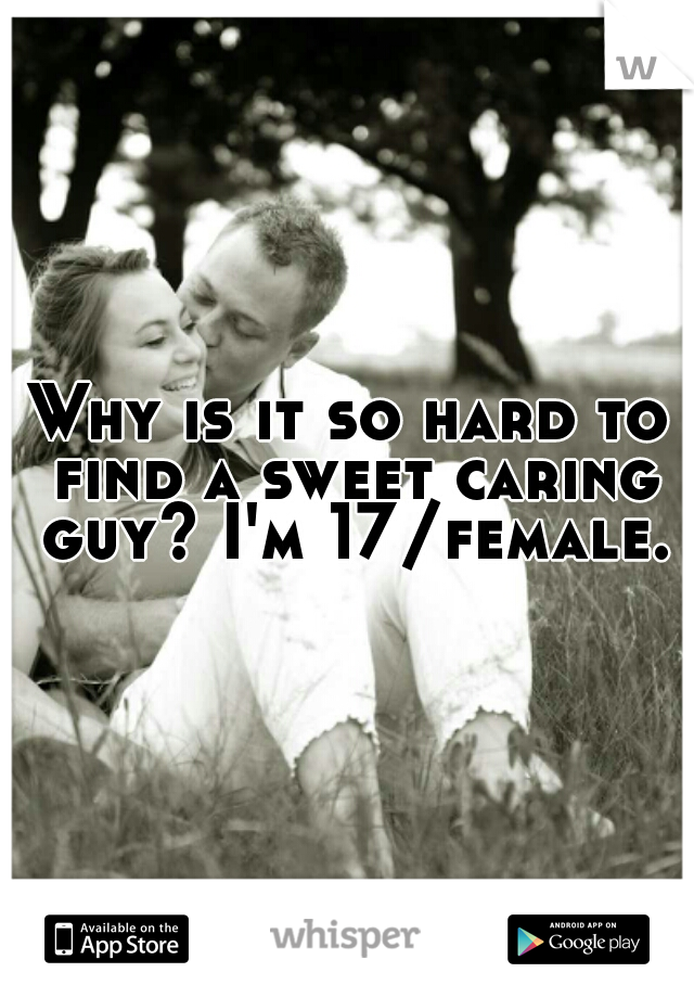 Why is it so hard to find a sweet caring guy? I'm 17/female.