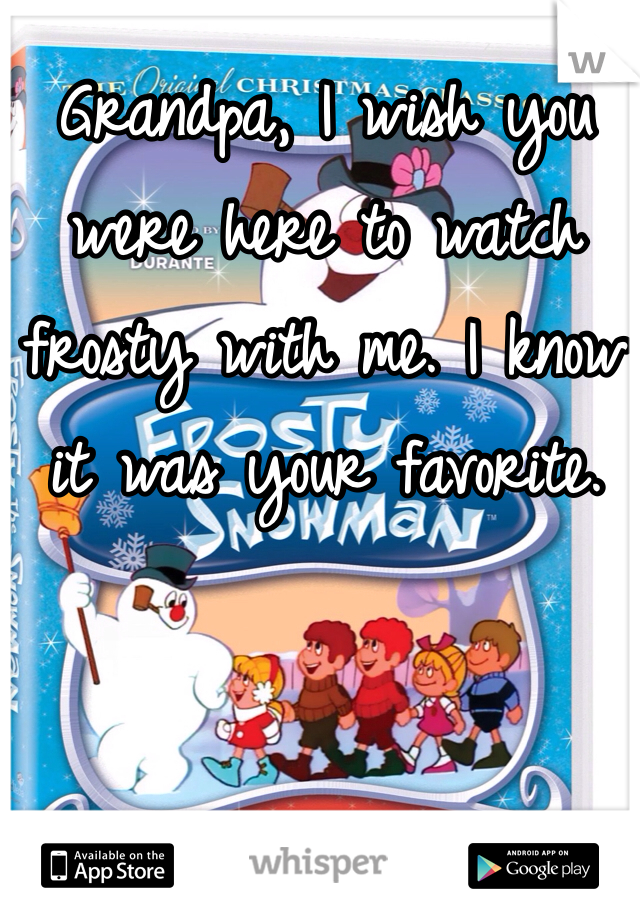 Grandpa, I wish you were here to watch frosty with me. I know it was your favorite. 