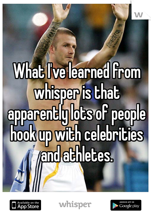 What I've learned from whisper is that apparently lots of people hook up with celebrities and athletes. 