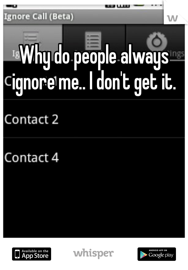 Why do people always ignore me.. I don't get it.
