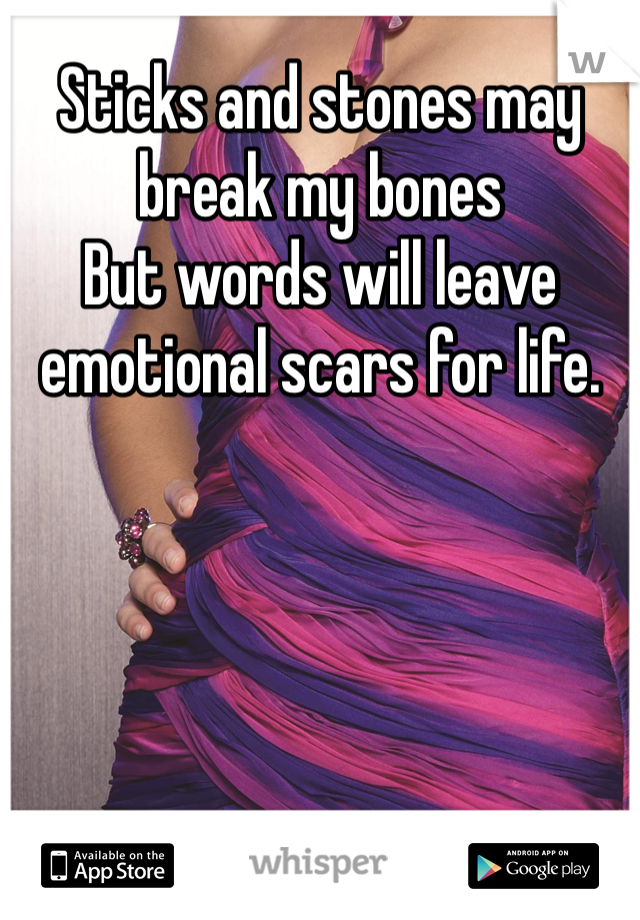 Sticks and stones may break my bones 
But words will leave emotional scars for life.
