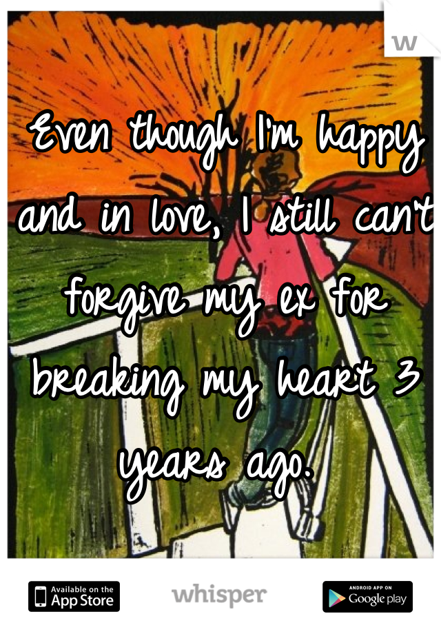 Even though I'm happy and in love, I still can't forgive my ex for breaking my heart 3 years ago. 