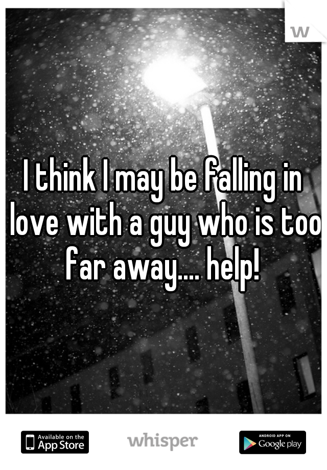 I think I may be falling in love with a guy who is too far away.... help! 