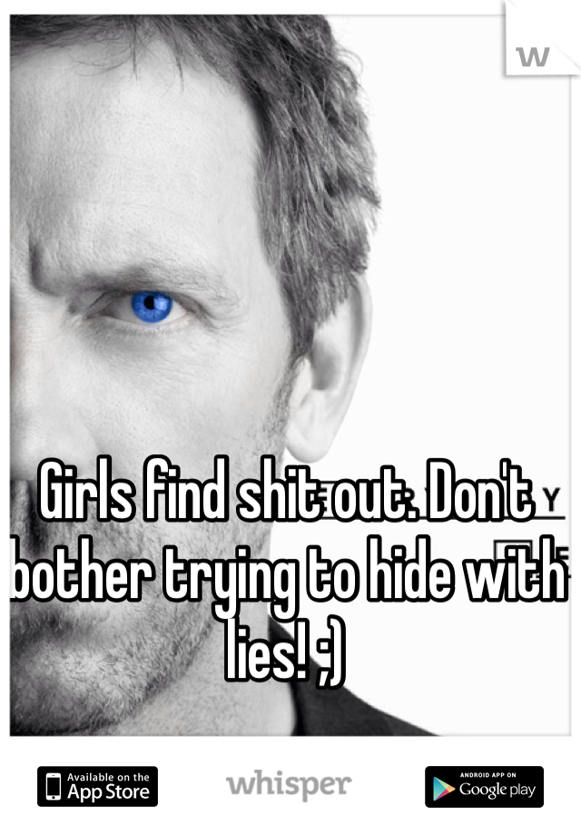 Girls find shit out. Don't bother trying to hide with lies! ;)