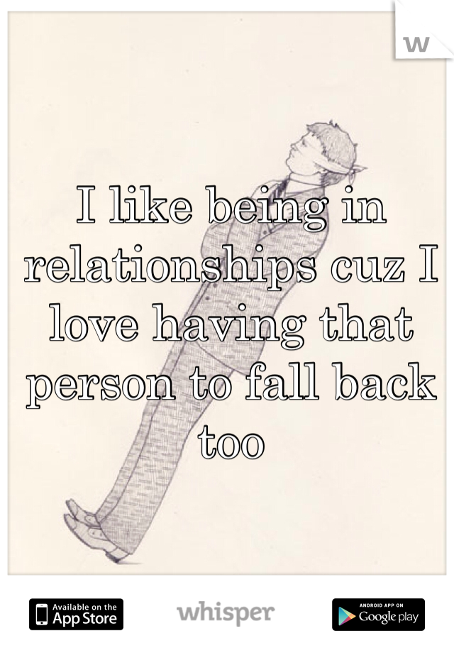 I like being in relationships cuz I love having that person to fall back too 