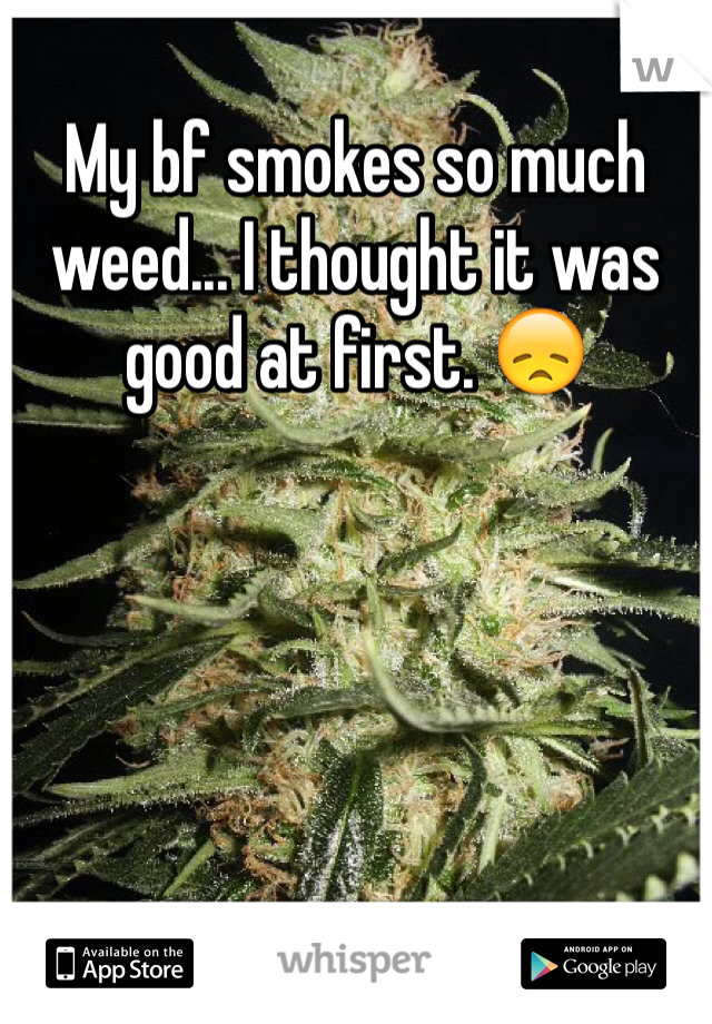 My bf smokes so much weed... I thought it was good at first. 😞