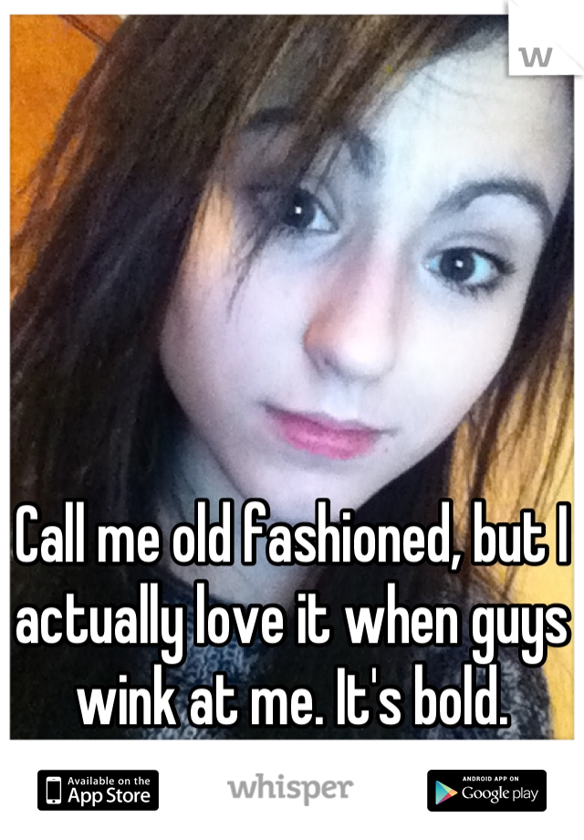 Call me old fashioned, but I actually love it when guys wink at me. It's bold.