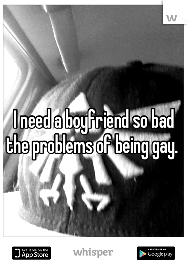 I need a boyfriend so bad the problems of being gay. 