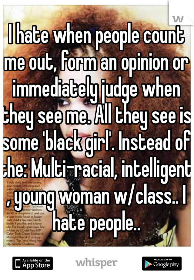 I hate when people count me out, form an opinion or immediately judge when they see me. All they see is some 'black girl'. Instead of the: Multi-racial, intelligent , young woman w/class.. I hate people.. 