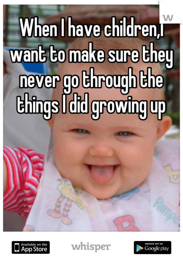 When I have children,I want to make sure they never go through the things I did growing up