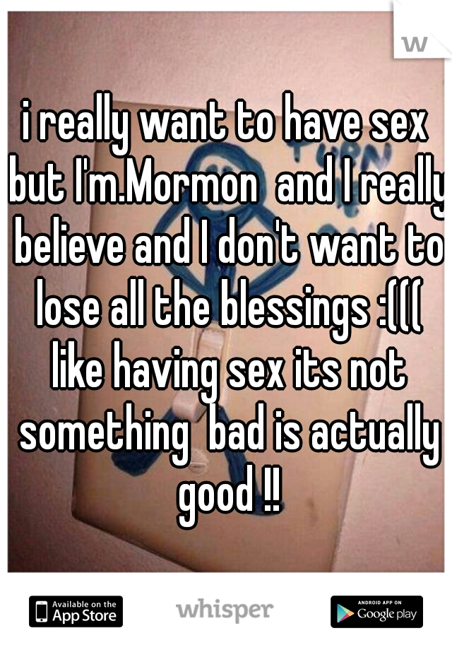 i really want to have sex but I'm.Mormon  and I really believe and I don't want to lose all the blessings :((( like having sex its not something  bad is actually good !!