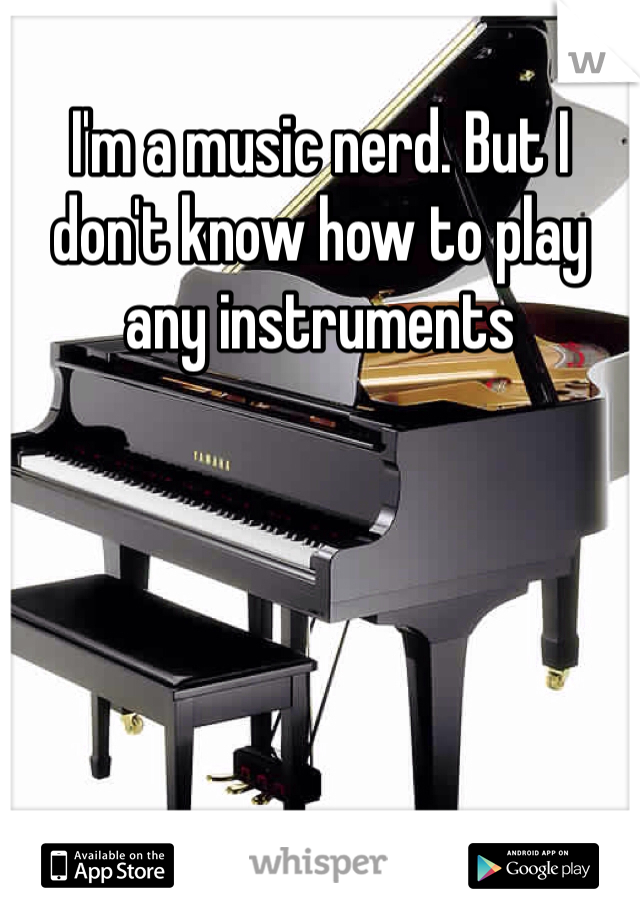 I'm a music nerd. But I don't know how to play any instruments