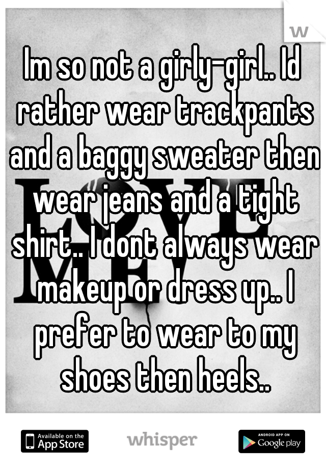 Im so not a girly-girl.. Id rather wear trackpants and a baggy sweater then wear jeans and a tight shirt.. I dont always wear makeup or dress up.. I prefer to wear to my shoes then heels..