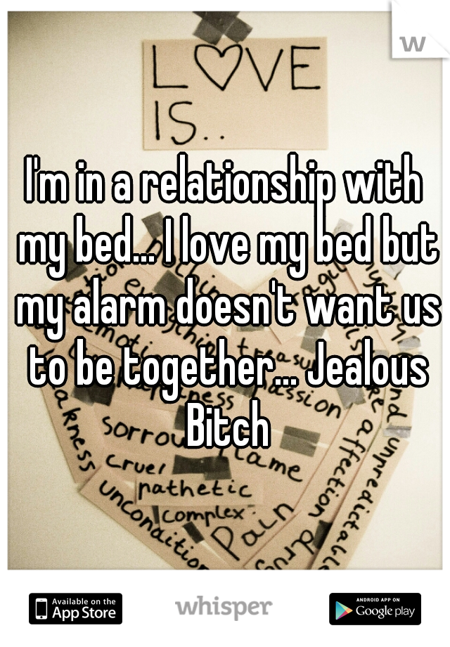 I'm in a relationship with my bed... I love my bed but my alarm doesn't want us to be together... Jealous Bitch