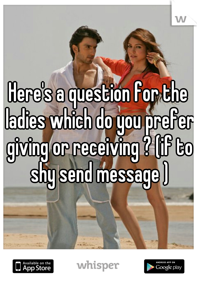 Here's a question for the ladies which do you prefer giving or receiving ? (if to shy send message )