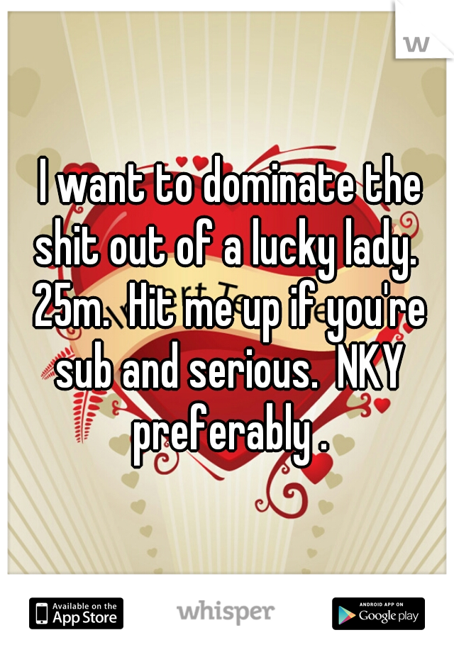  I want to dominate the shit out of a lucky lady.  25m.  Hit me up if you're sub and serious.  NKY preferably .