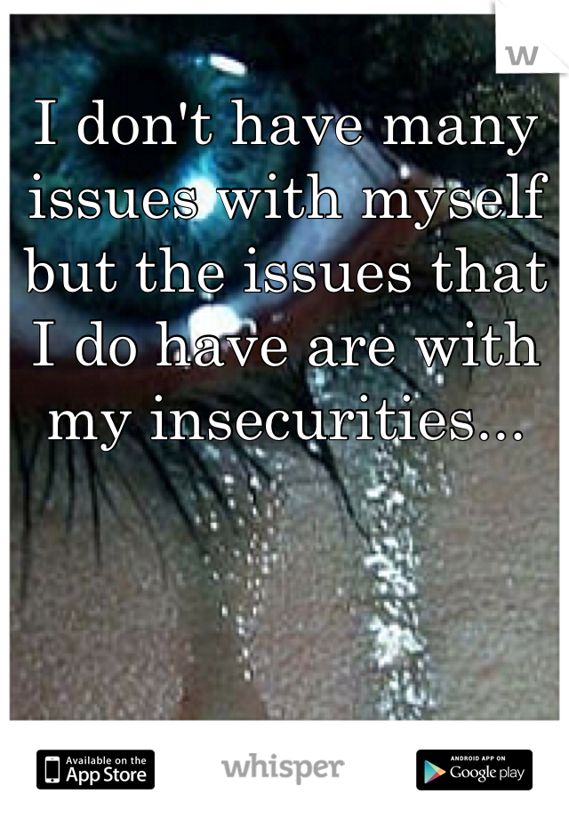 I don't have many issues with myself but the issues that I do have are with my insecurities...
