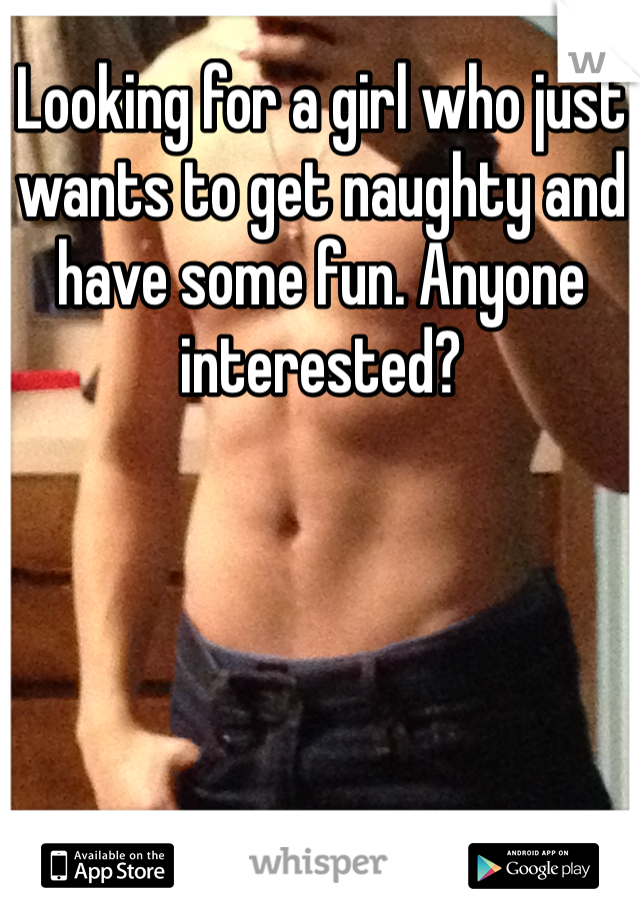 Looking for a girl who just wants to get naughty and have some fun. Anyone interested?