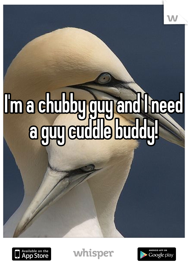 I'm a chubby guy and I need a guy cuddle buddy!