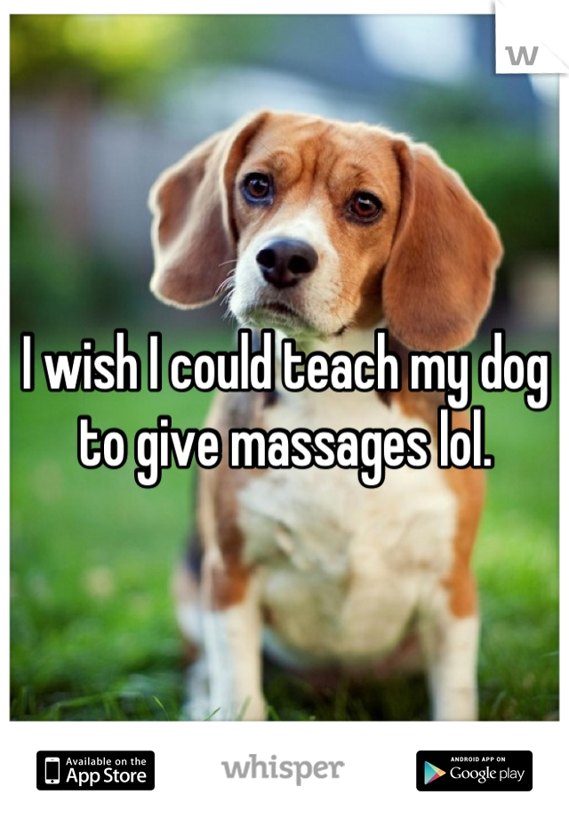 I wish I could teach my dog to give massages lol.