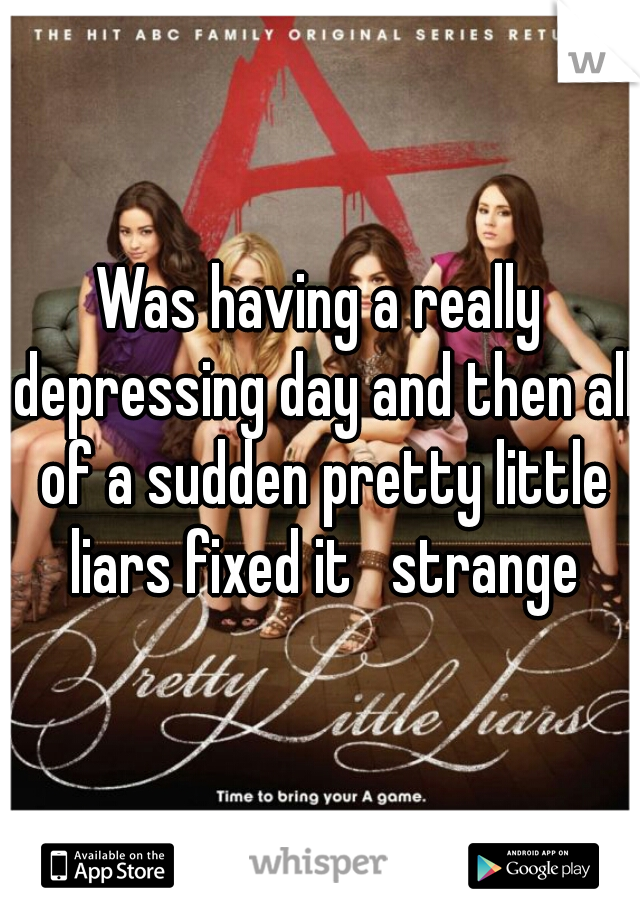 Was having a really depressing day and then all of a sudden pretty little liars fixed it   strange