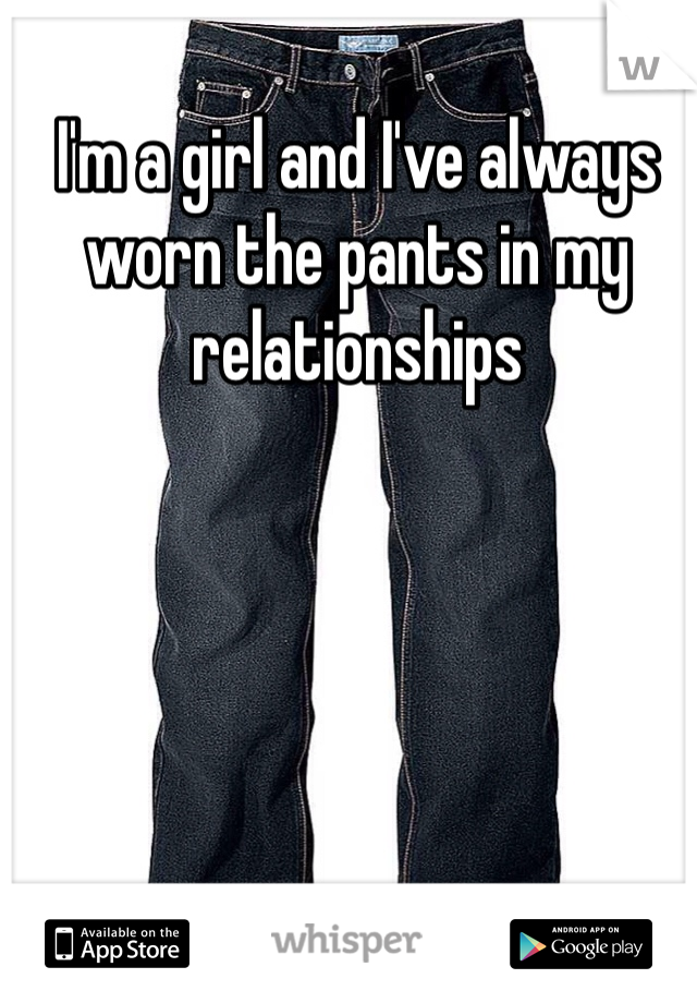 I'm a girl and I've always worn the pants in my relationships
