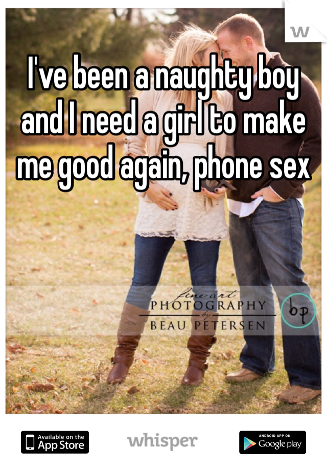 I've been a naughty boy and I need a girl to make me good again, phone sex