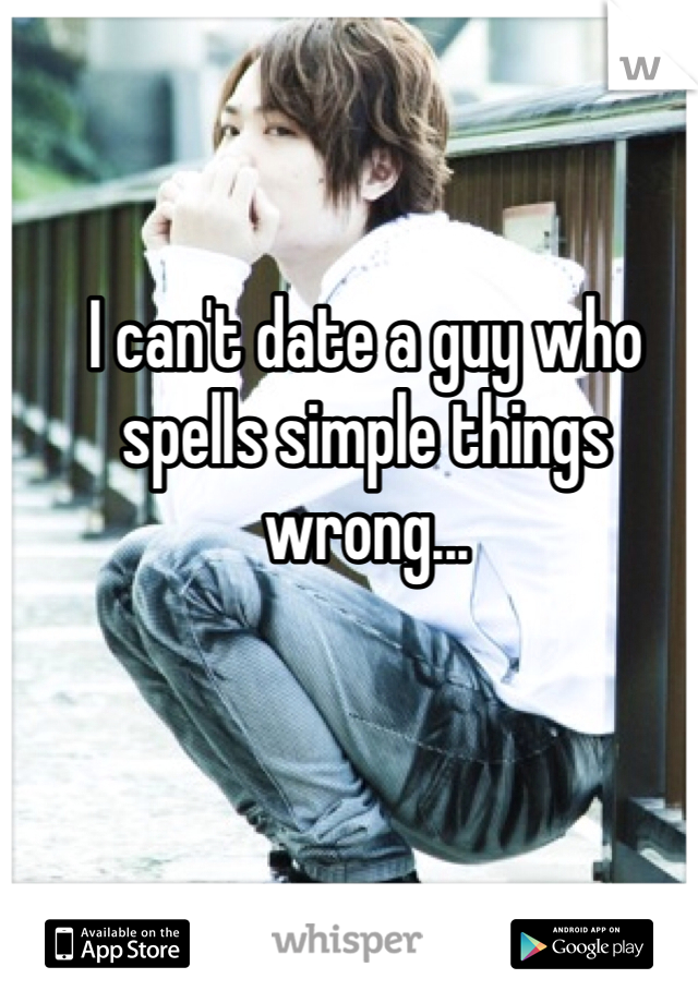 I can't date a guy who spells simple things wrong...